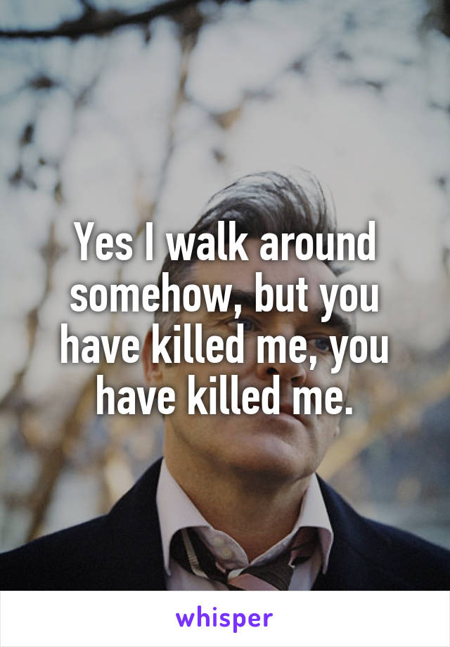 Yes I walk around somehow, but you have killed me, you have killed me.
