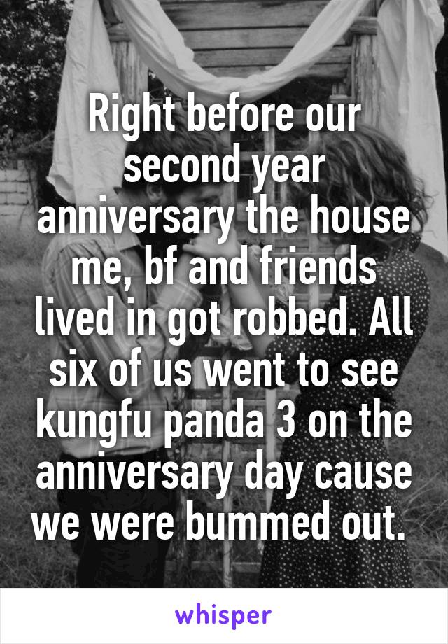 Right before our second year anniversary the house me, bf and friends lived in got robbed. All six of us went to see kungfu panda 3 on the anniversary day cause we were bummed out. 