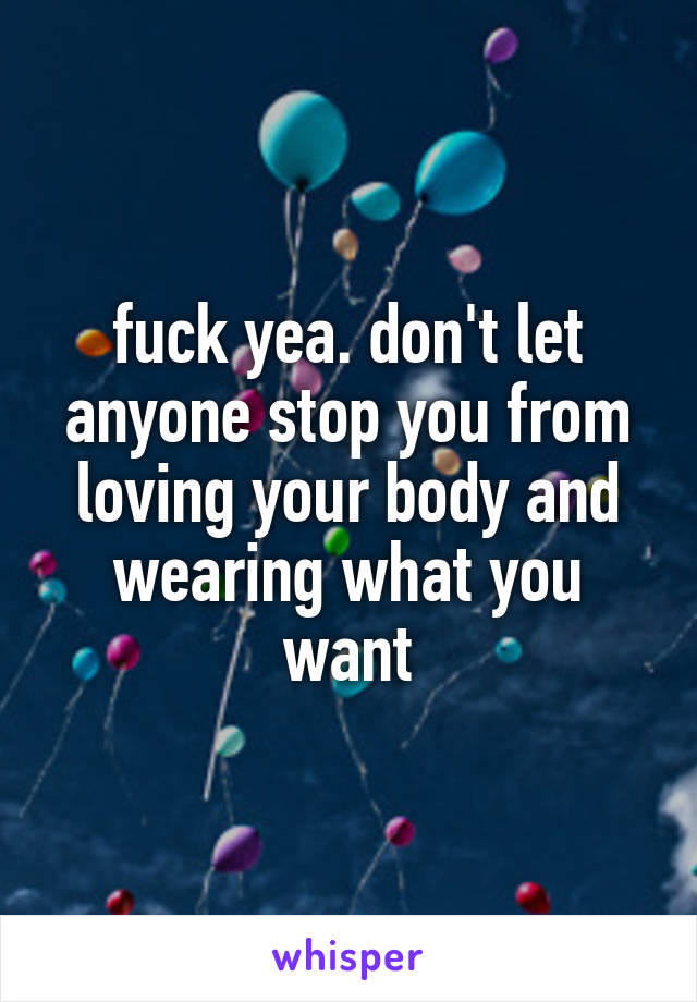 fuck yea. don't let anyone stop you from loving your body and wearing what you want