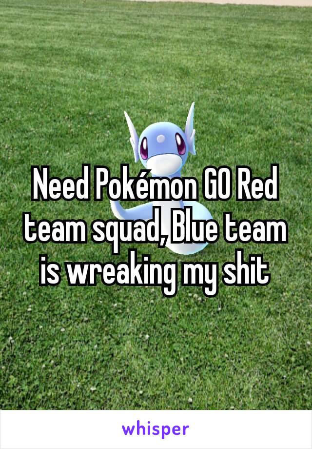Need Pokémon GO Red team squad, Blue team is wreaking my shit