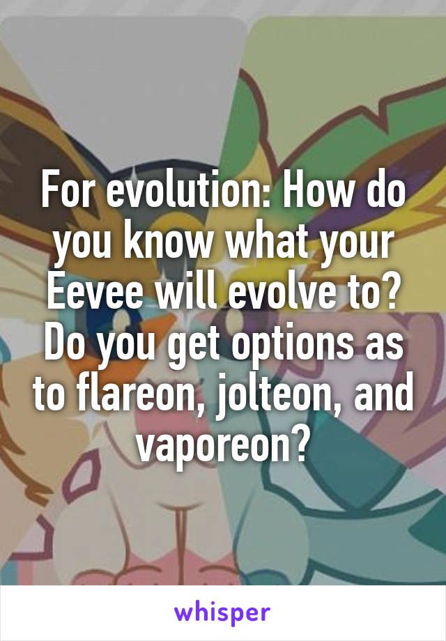 For evolution: How do you know what your Eevee will evolve to? Do you get options as to flareon, jolteon, and vaporeon?