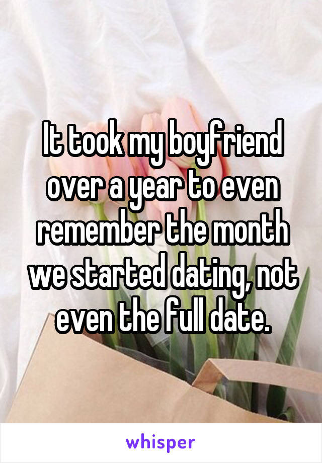 It took my boyfriend over a year to even remember the month we started dating, not even the full date.