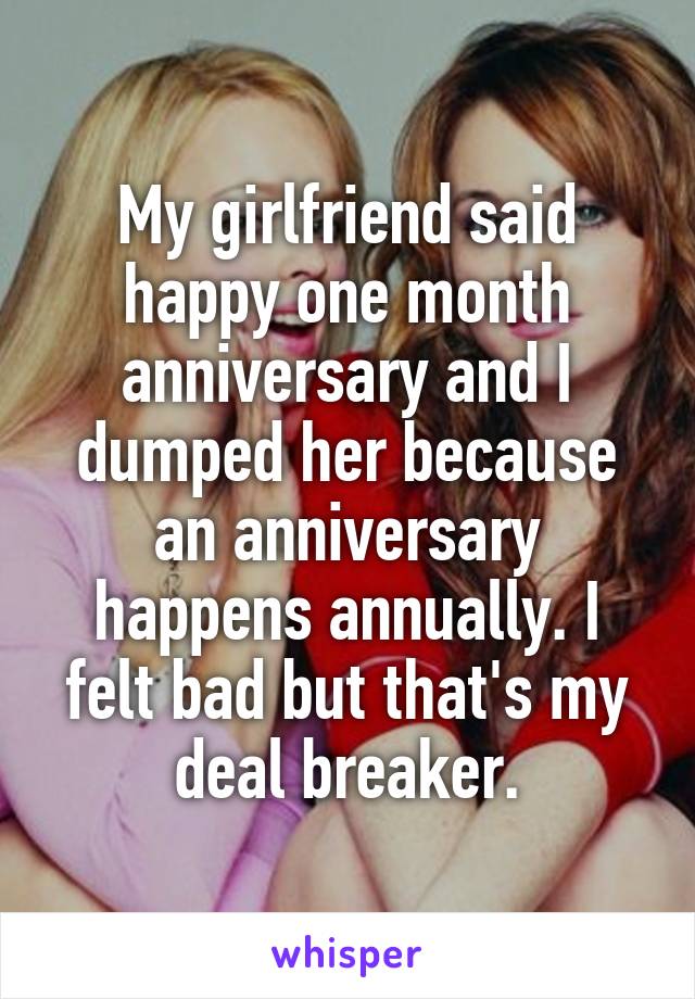 My girlfriend said happy one month anniversary and I dumped her because an anniversary happens annually. I felt bad but that's my deal breaker.