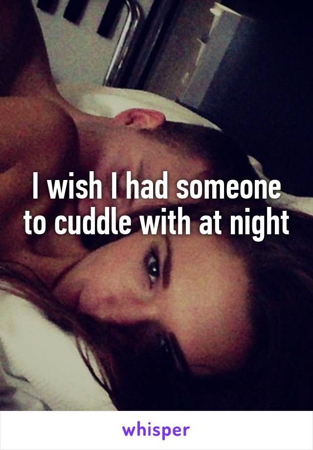 I wish I had someone to cuddle with at night 