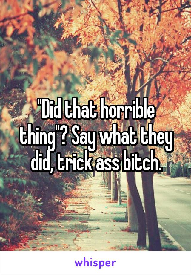 "Did that horrible thing"? Say what they did, trick ass bitch.