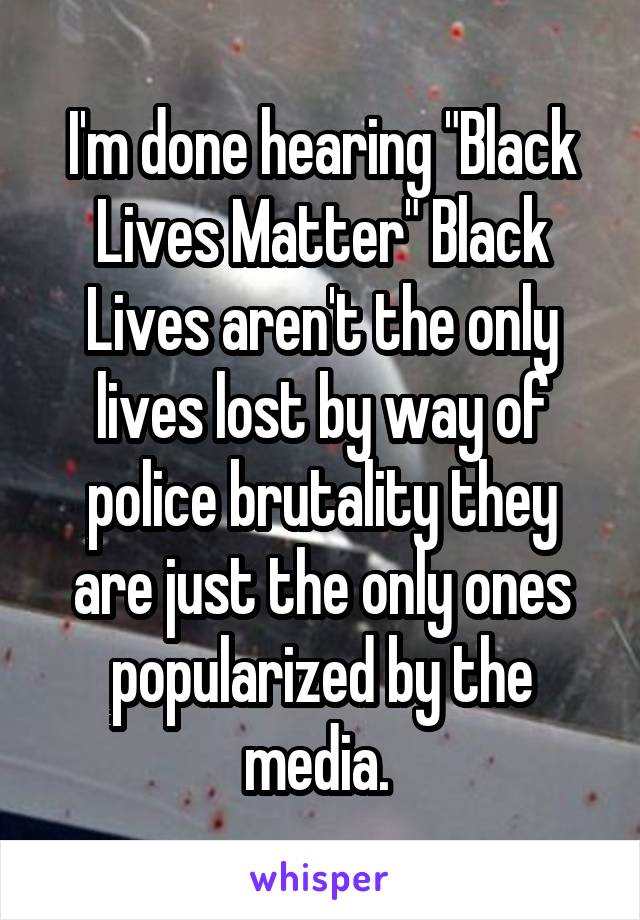 I'm done hearing "Black Lives Matter" Black Lives aren't the only lives lost by way of police brutality they are just the only ones popularized by the media. 