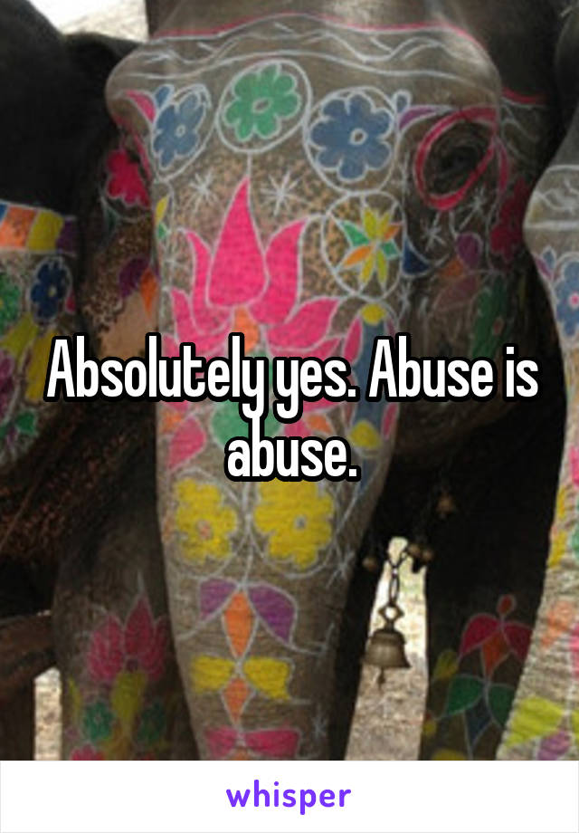Absolutely yes. Abuse is abuse.