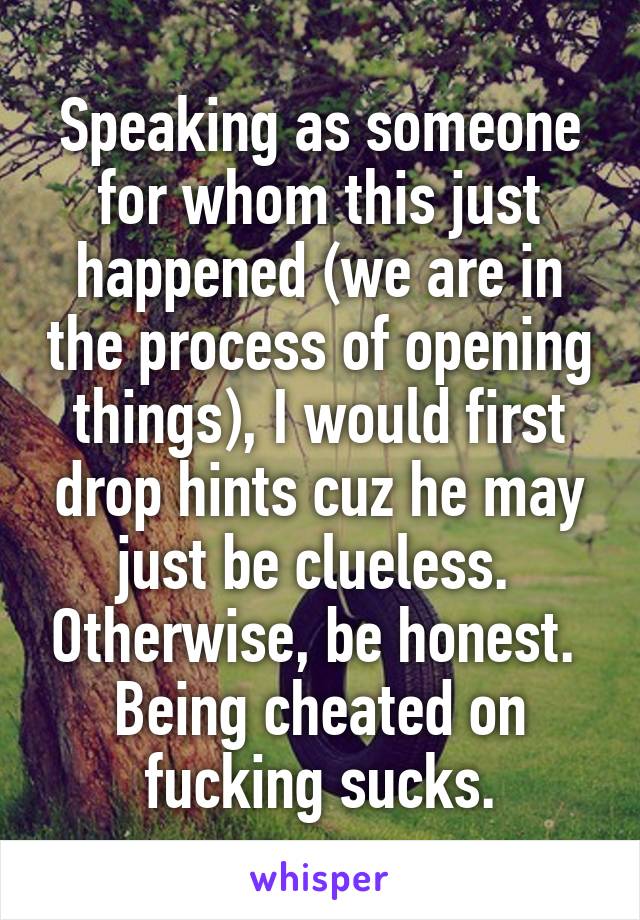 Speaking as someone for whom this just happened (we are in the process of opening things), I would first drop hints cuz he may just be clueless.  Otherwise, be honest.  Being cheated on fucking sucks.