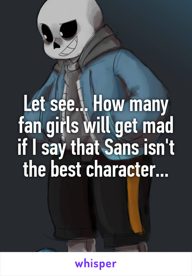 Let see... How many fan girls will get mad if I say that Sans isn't the best character...