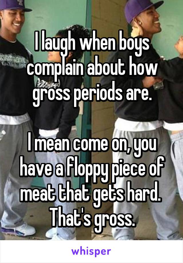 I laugh when boys complain about how gross periods are.
 
I mean come on, you have a floppy piece of meat that gets hard.  That's gross.