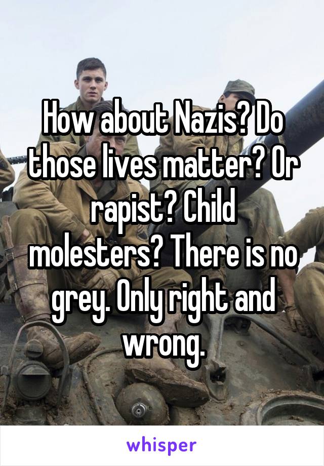How about Nazis? Do those lives matter? Or rapist? Child molesters? There is no grey. Only right and wrong.