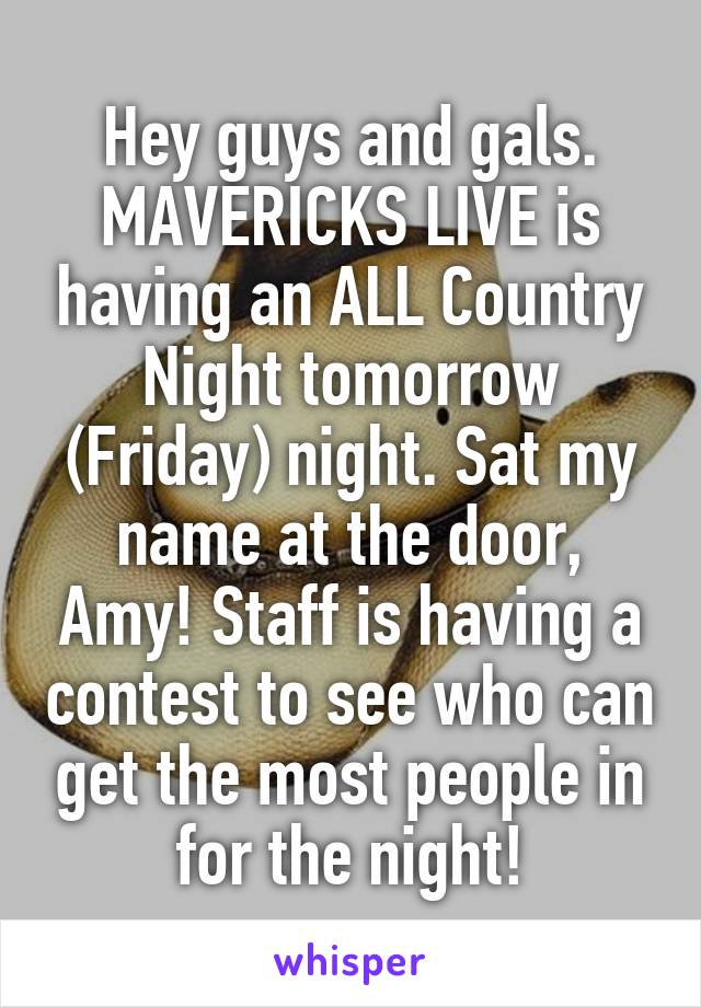 Hey guys and gals. MAVERICKS LIVE is having an ALL Country Night tomorrow (Friday) night. Sat my name at the door, Amy! Staff is having a contest to see who can get the most people in for the night!