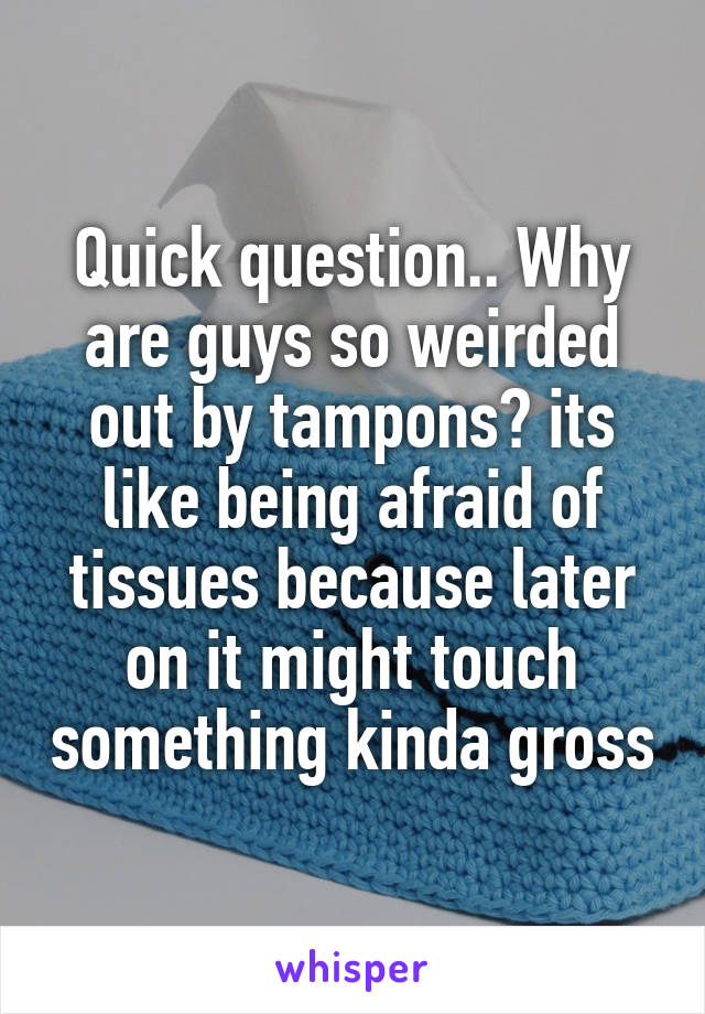 Quick question.. Why are guys so weirded out by tampons? its like being afraid of tissues because later on it might touch something kinda gross