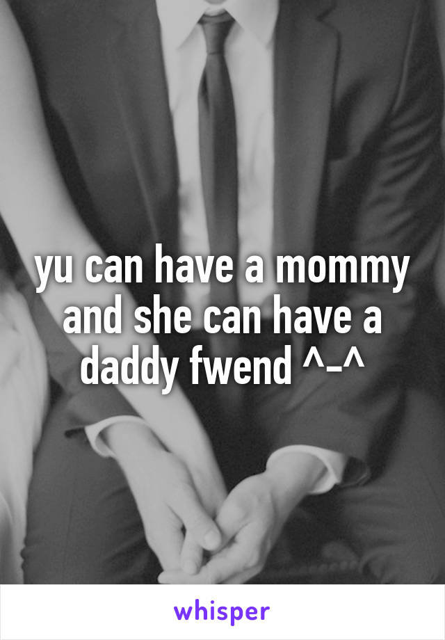 yu can have a mommy and she can have a daddy fwend ^-^