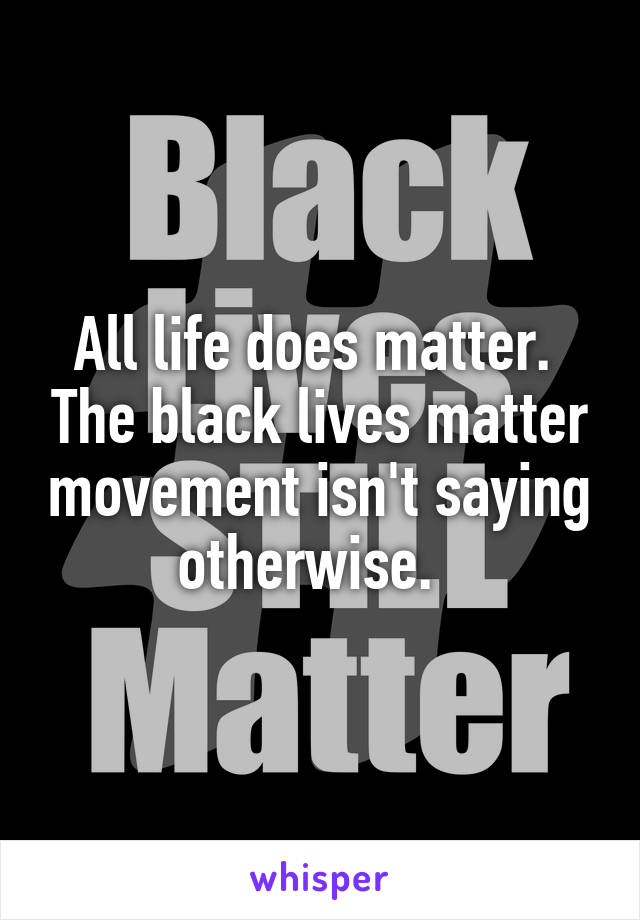 All life does matter.  The black lives matter movement isn't saying otherwise.  