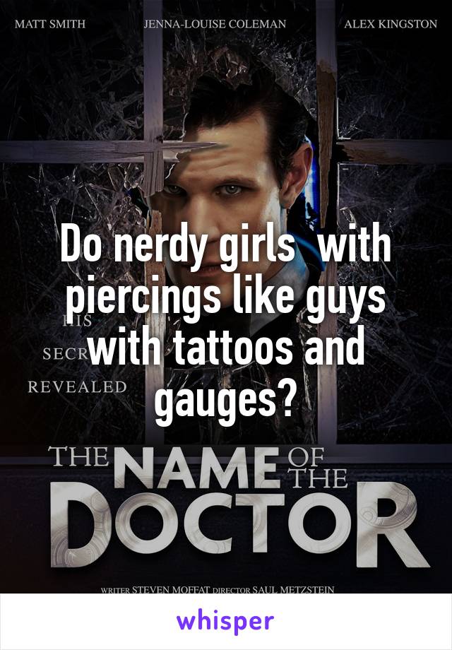 Do nerdy girls  with piercings like guys with tattoos and gauges?