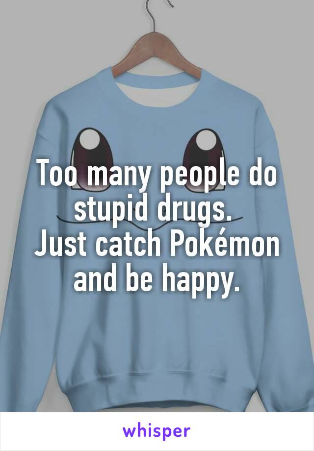 Too many people do stupid drugs. 
Just catch Pokémon and be happy.