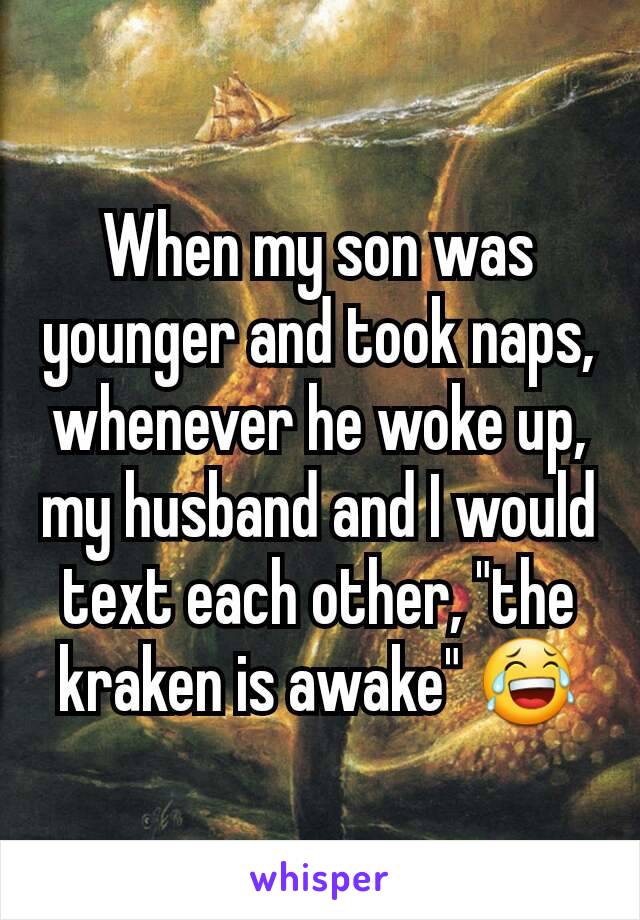 When my son was younger and took naps, whenever he woke up, my husband and I would text each other, "the kraken is awake" 😂