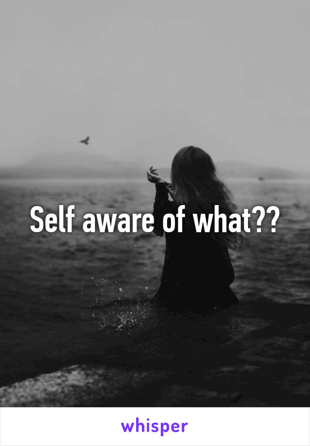 Self aware of what??