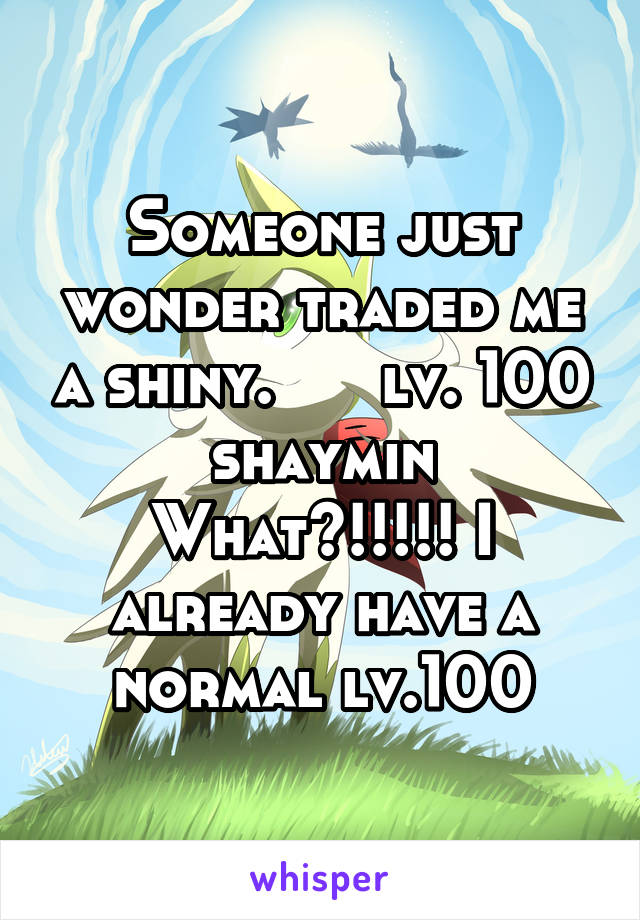 Someone just wonder traded me a shiny.      lv. 100 shaymin
What?!!!!! I already have a normal lv.100