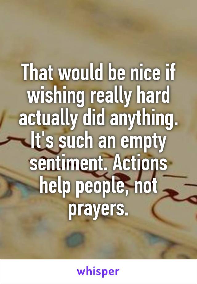 That would be nice if wishing really hard actually did anything. It's such an empty sentiment. Actions help people, not prayers.
