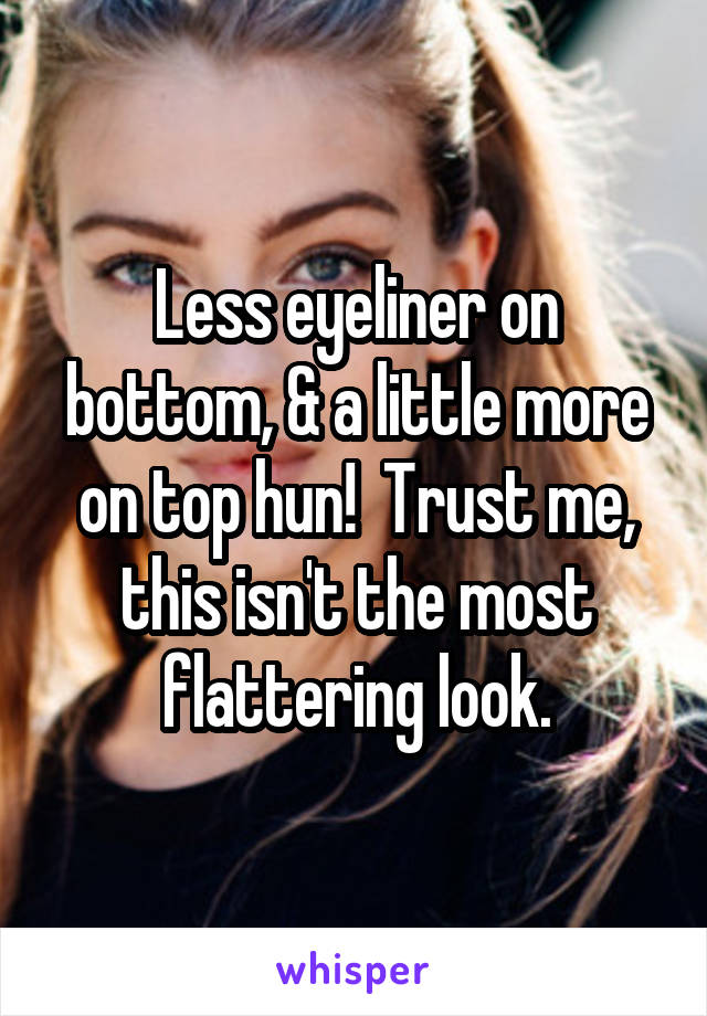 Less eyeliner on bottom, & a little more on top hun!  Trust me, this isn't the most flattering look.