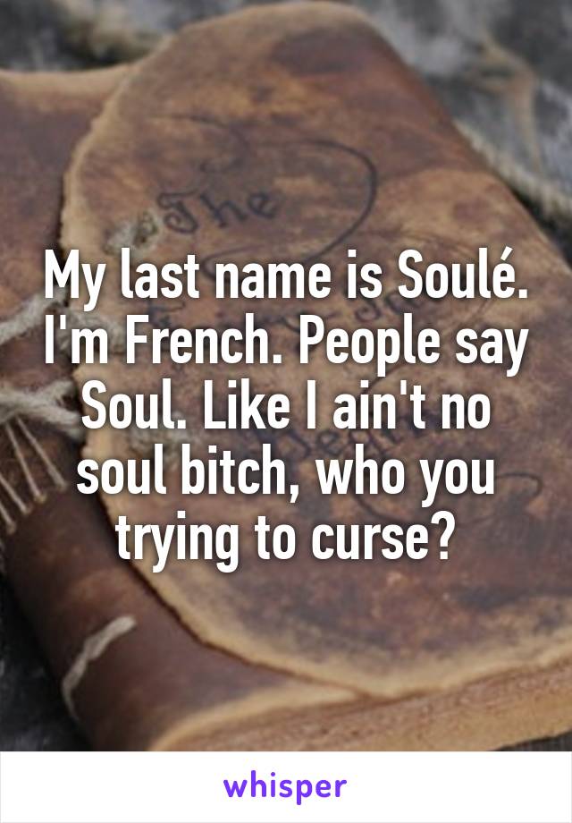 My last name is Soulé. I'm French. People say Soul. Like I ain't no soul bitch, who you trying to curse?
