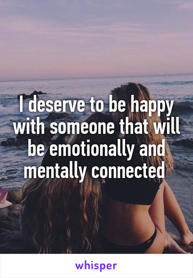 I deserve to be happy with someone that will be emotionally and mentally connected 