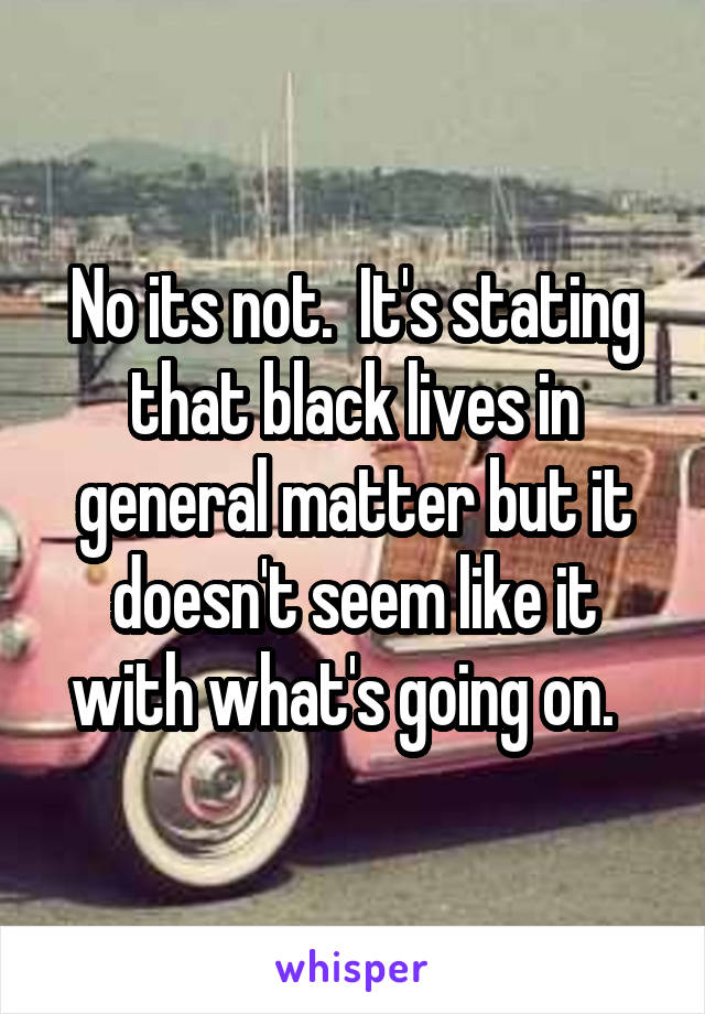 No its not.  It's stating that black lives in general matter but it doesn't seem like it with what's going on.  
