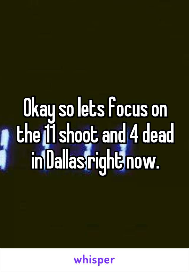 Okay so lets focus on the 11 shoot and 4 dead in Dallas right now.