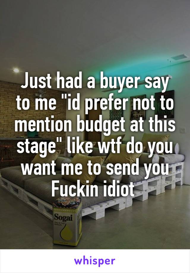 Just had a buyer say to me "id prefer not to mention budget at this stage" like wtf do you want me to send you
Fuckin idiot 