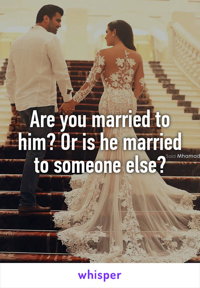 Are you married to him? Or is he married to someone else?