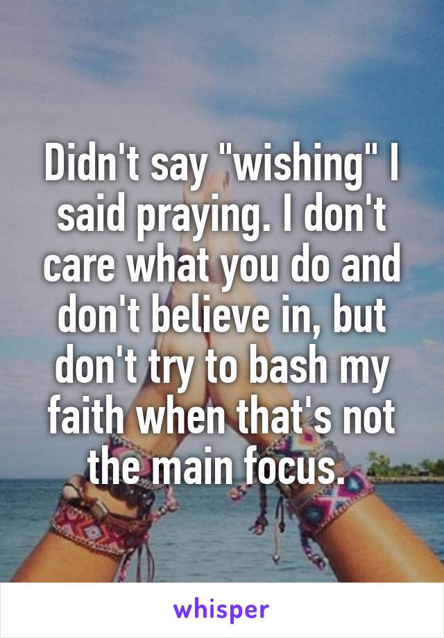 Didn't say "wishing" I said praying. I don't care what you do and don't believe in, but don't try to bash my faith when that's not the main focus. 