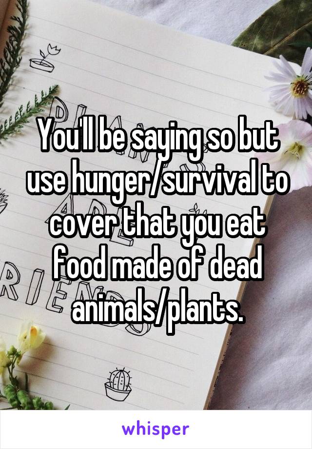 You'll be saying so but use hunger/survival to cover that you eat food made of dead animals/plants.