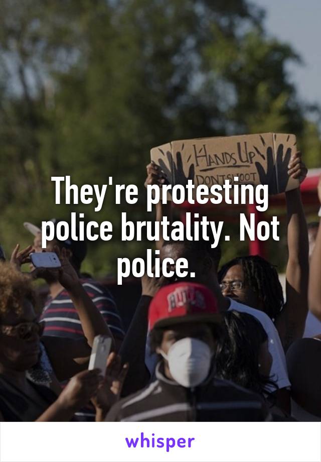 They're protesting police brutality. Not police. 