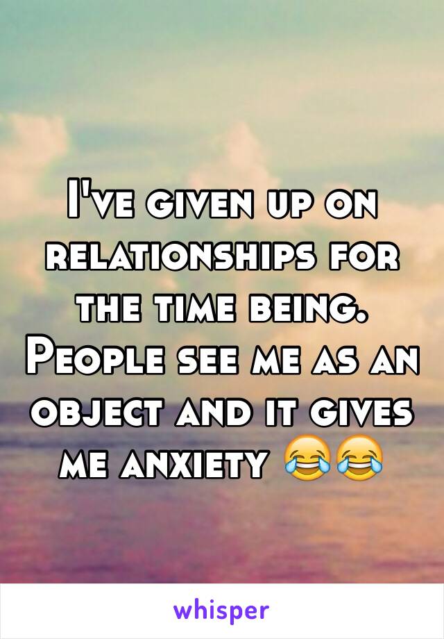 I've given up on relationships for the time being. People see me as an object and it gives me anxiety 😂😂