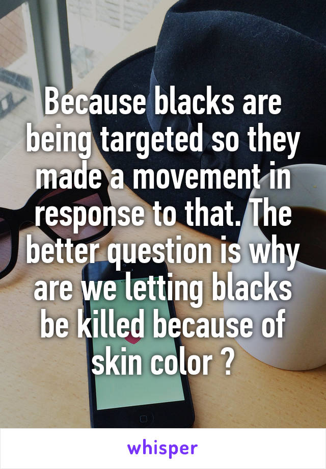 Because blacks are being targeted so they made a movement in response to that. The better question is why are we letting blacks be killed because of skin color ?