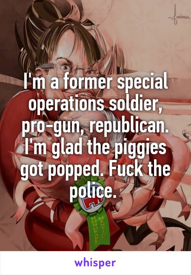 I'm a former special operations soldier, pro-gun, republican. I'm glad the piggies got popped. Fuck the police. 