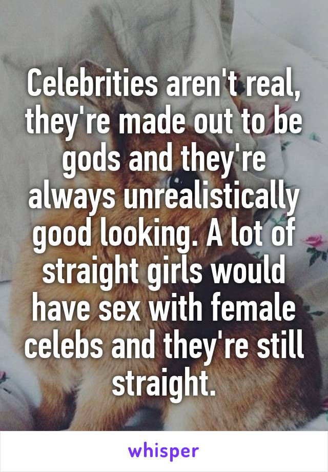 Celebrities aren't real, they're made out to be gods and they're always unrealistically good looking. A lot of straight girls would have sex with female celebs and they're still straight.