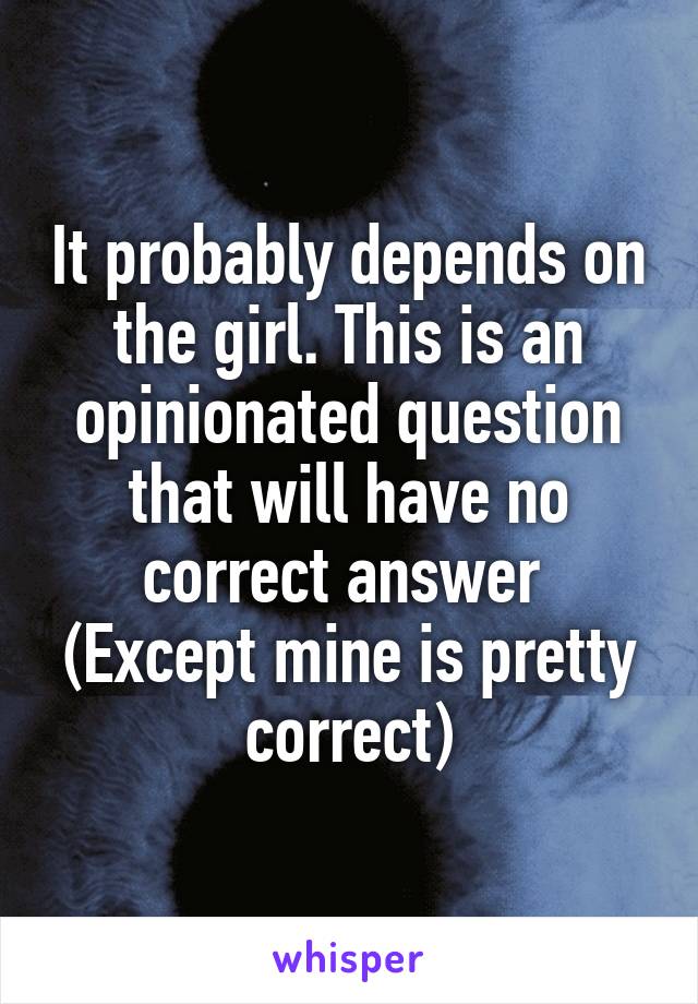 It probably depends on the girl. This is an opinionated question that will have no correct answer 
(Except mine is pretty correct)