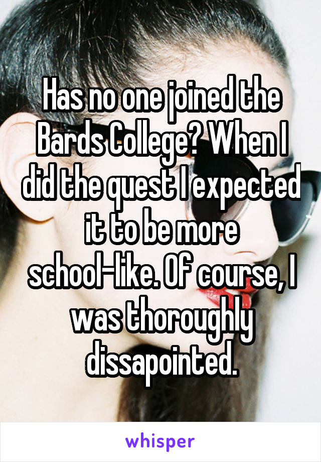 Has no one joined the Bards College? When I did the quest I expected it to be more school-like. Of course, I was thoroughly dissapointed.