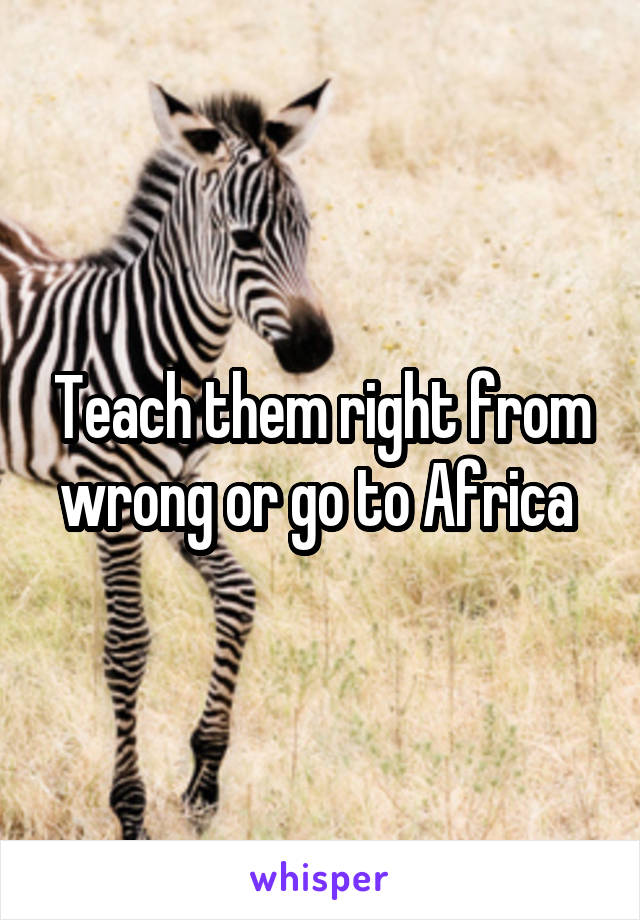 Teach them right from wrong or go to Africa 