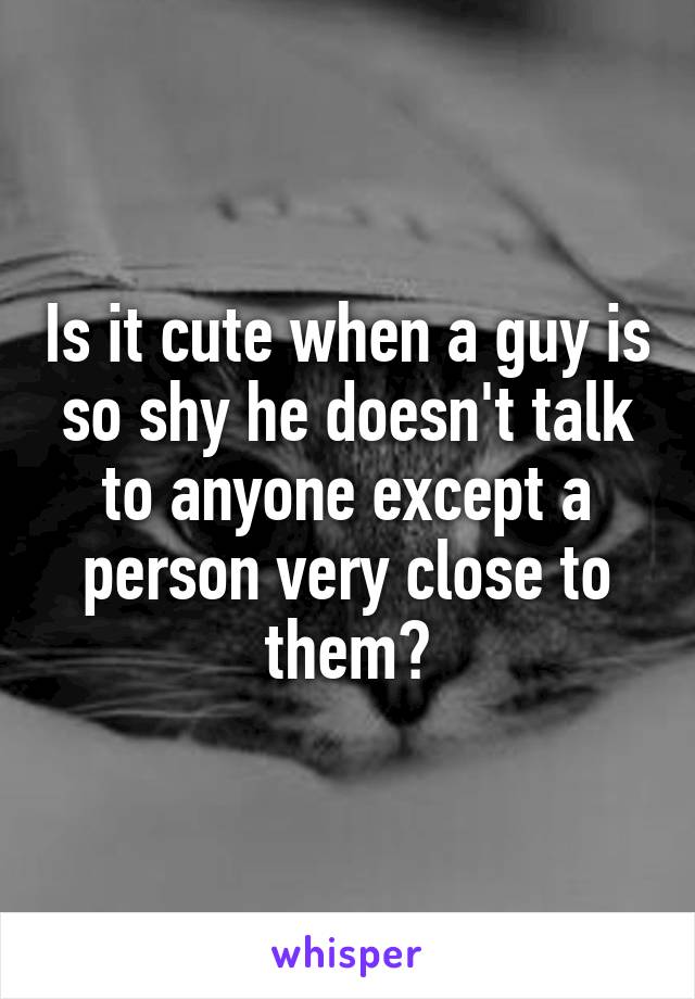 Is it cute when a guy is so shy he doesn't talk to anyone except a person very close to them?