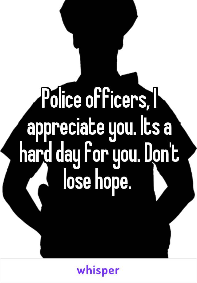 Police officers, I appreciate you. Its a hard day for you. Don't lose hope. 