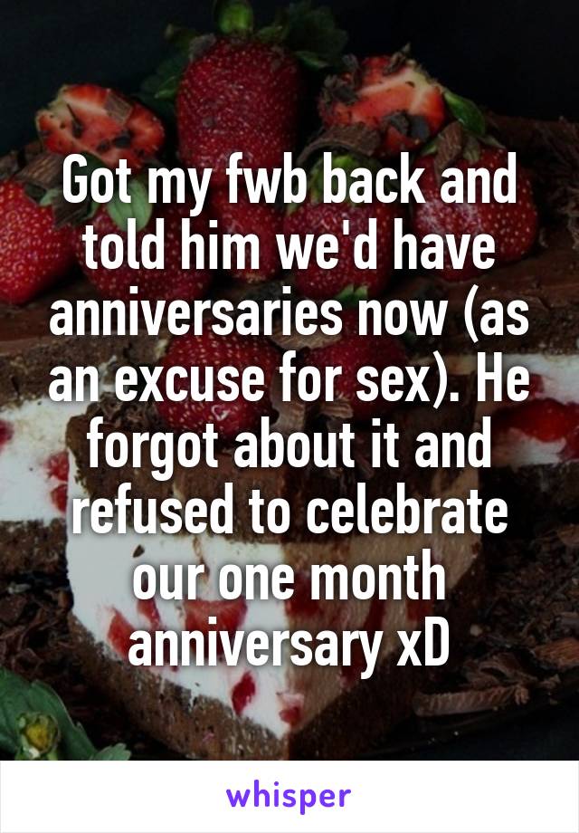 Got my fwb back and told him we'd have anniversaries now (as an excuse for sex). He forgot about it and refused to celebrate our one month anniversary xD