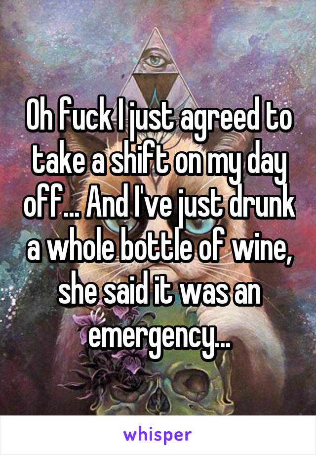 Oh fuck I just agreed to take a shift on my day off... And I've just drunk a whole bottle of wine, she said it was an emergency...