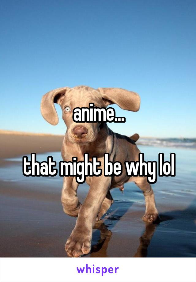 anime...

that might be why lol