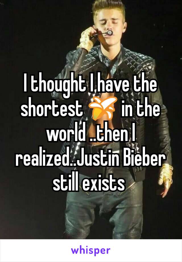 I thought I have the shortest 🍌 in the world ..then I realized..Justin Bieber still exists 