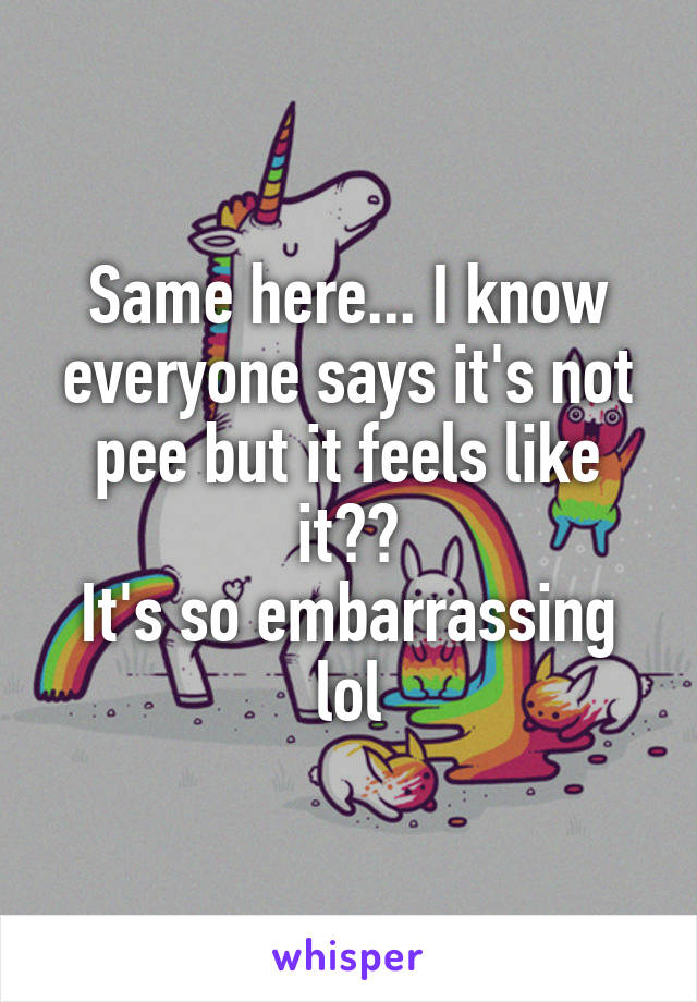 Same here... I know everyone says it's not pee but it feels like it??
It's so embarrassing lol