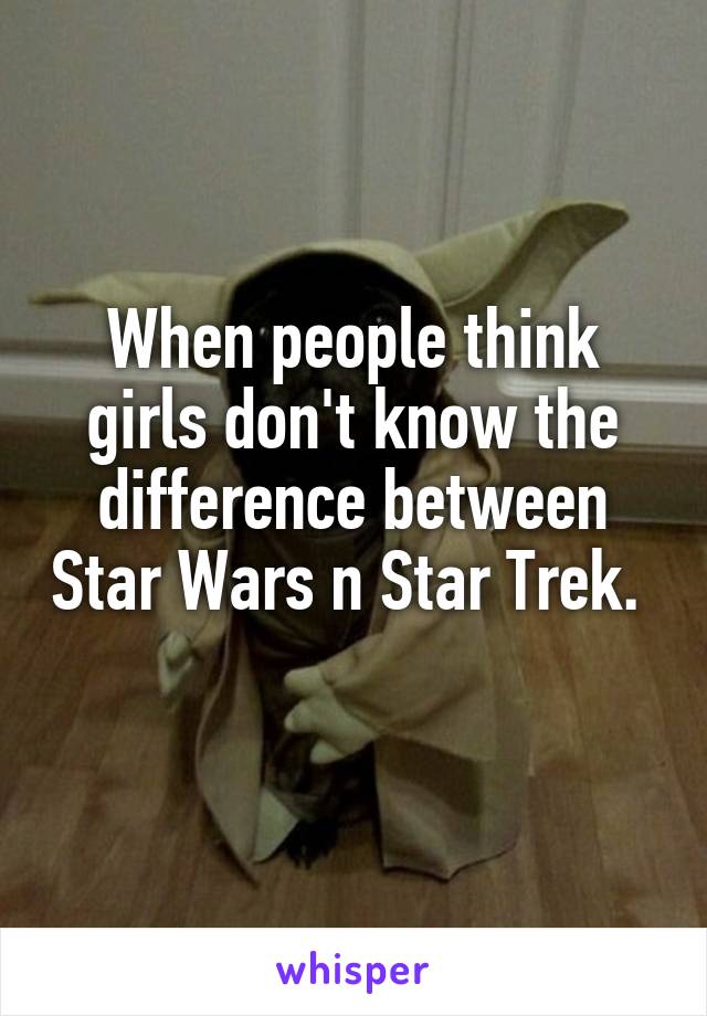When people think girls don't know the difference between Star Wars n Star Trek. 
